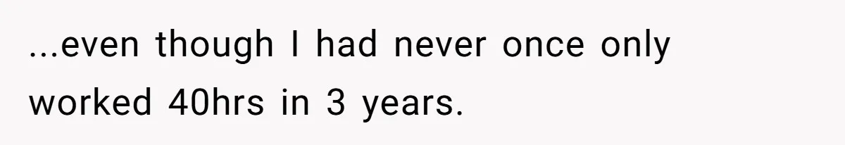 ...even though I had never once only worked 40hrs in 3 years.