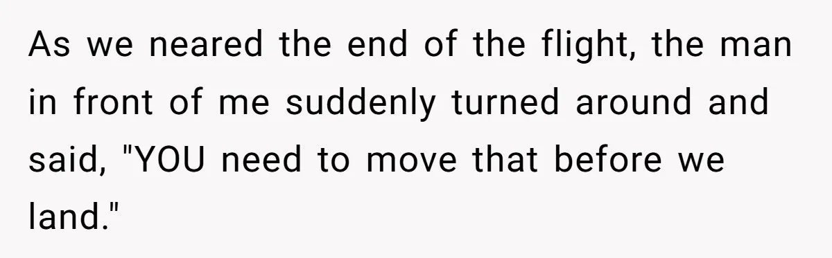 Airplane Know-It-All Tries to Tattle, Gets Beautifully Played by Passenger As we neared the end of the flight, the man in front of me suddenly turned around and said, "YOU need to move that before we land."