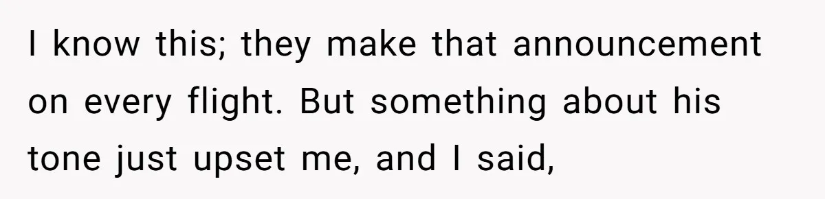 Airplane Know-It-All Tries to Tattle, Gets Beautifully Played by Passenger I know this; they make that announcement on every flight. But something about his tone just upset me, and I said,