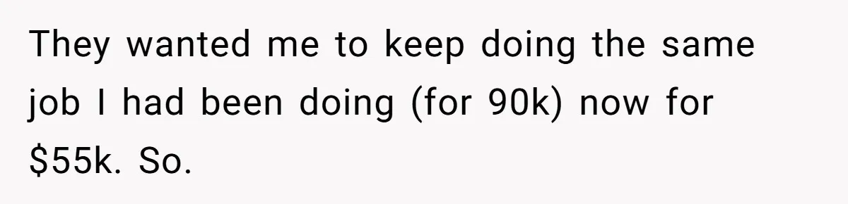 They wanted me to keep doing the same job I had been doing (for 90k) now for $55k. So.