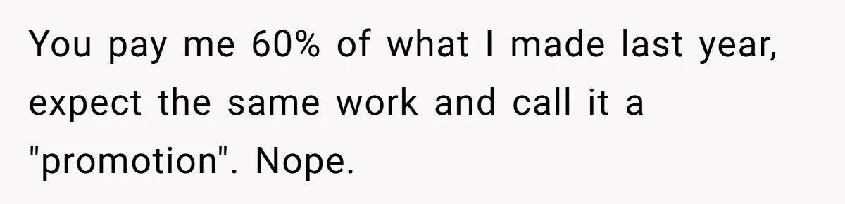 You pay me 60% of what I made last year, expect the same work and call it a "promotion". Nope.