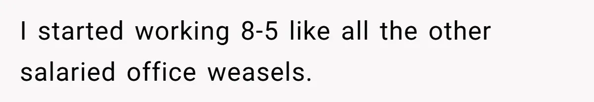 I started working 8-5 like all the other salaried office weasels.