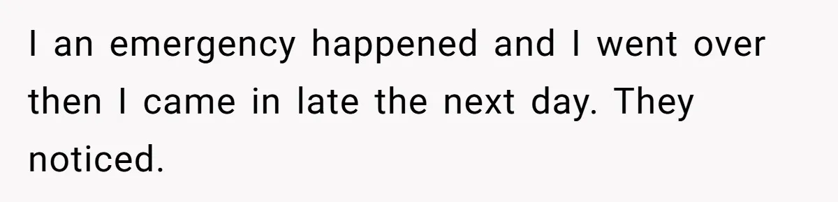 I an emergency happened and I went over then I came in late the next day. They noticed.