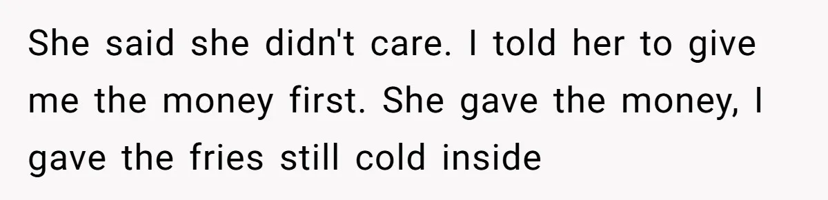 She said she didn't care. I told her to give me the money first. She gave the money, I gave the fries still cold inside