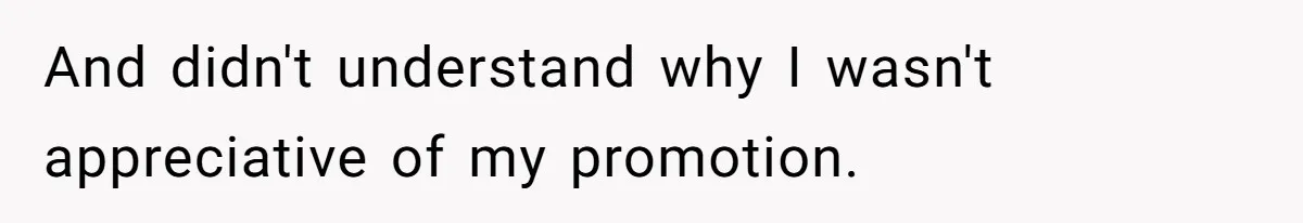 And didn't understand why I wasn't appreciative of my promotion.