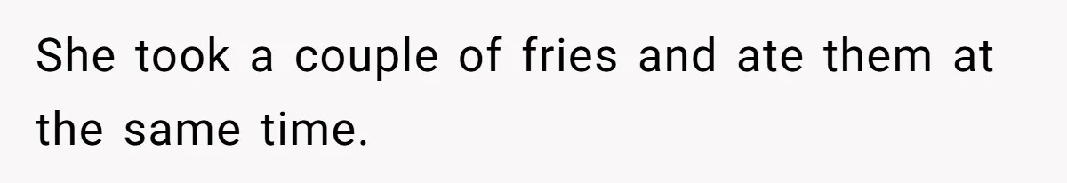 She took a couple of fries and ate them at the same time.