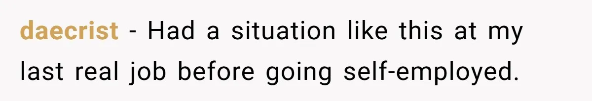 daecrist − Had a situation like this at my last real job before going self-employed.