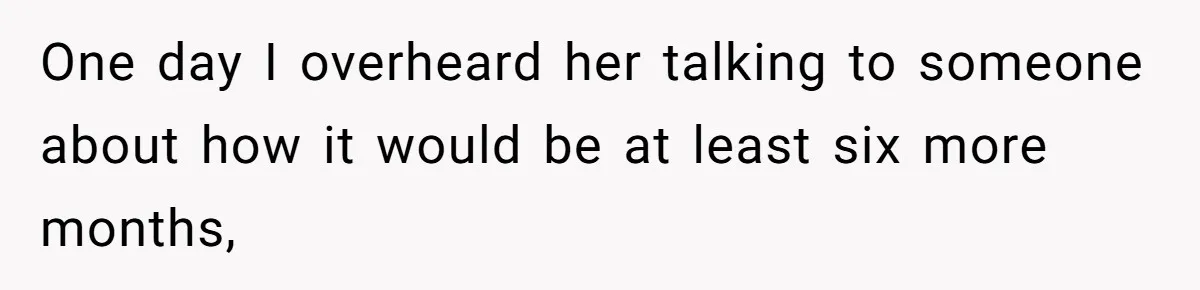 One day I overheard her talking to someone about how it would be at least six more months,