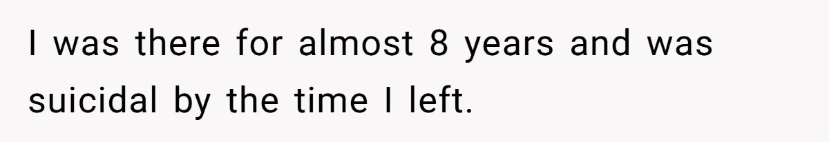 I was there for almost 8 years and was suicidal by the time I left.