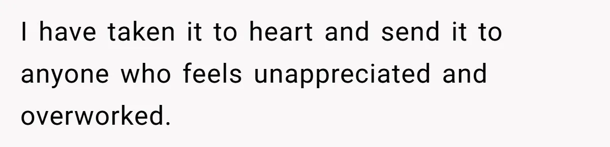 I have taken it to heart and send it to anyone who feels unappreciated and overworked.