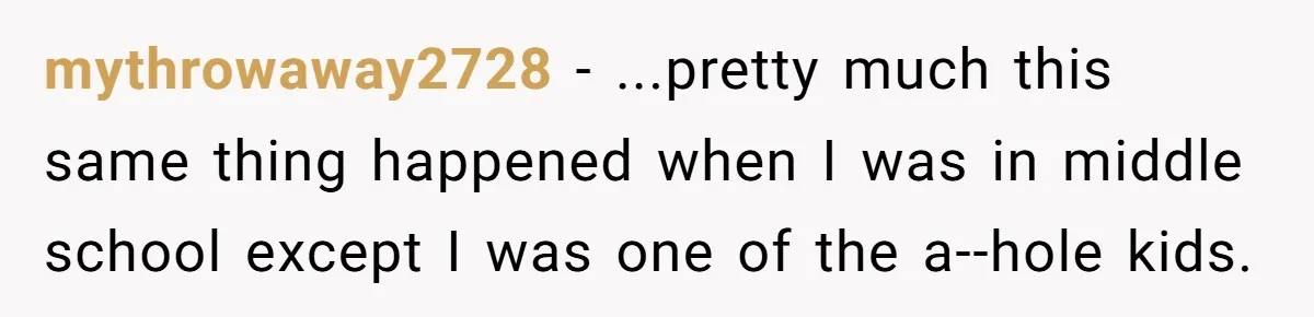mythrowaway2728 - ...pretty much this same thing happened when I was in middle school except I was one of the a--hole kids.