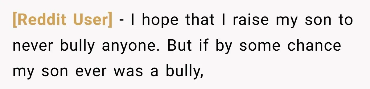 [Reddit User] - I hope that I raise my son to never bully anyone. But if by some chance my son ever was a bully,