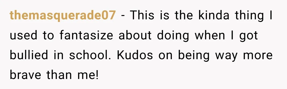 themasquerade07 - This is the kinda thing I used to fantasize about doing when I got bullied in school. Kudos on being way more brave than me!