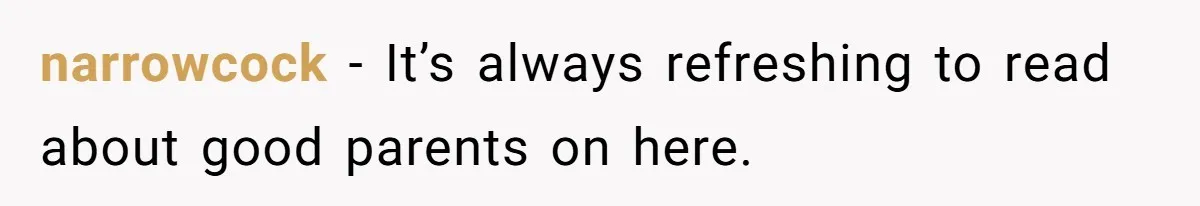 narrowcock - It’s always refreshing to read about good parents on here.