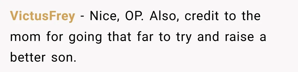 VictusFrey - Nice, OP. Also, credit to the mom for going that far to try and raise a better son.