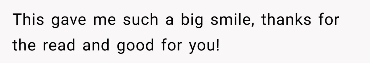 This gave me such a big smile, thanks for the read and good for you!