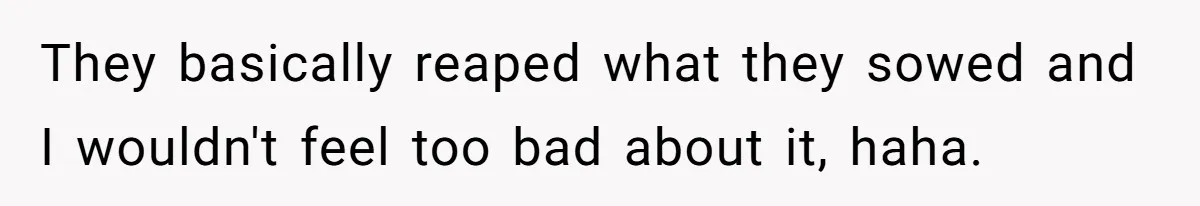 They basically reaped what they sowed and I wouldn't feel too bad about it, haha.