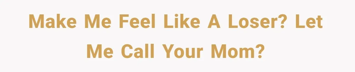 Make me feel like a loser? Let me call your mom?