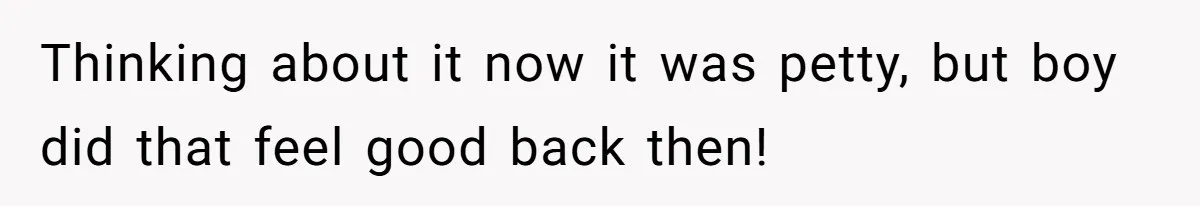 Thinking about it now it was petty, but boy did that feel good back then!
