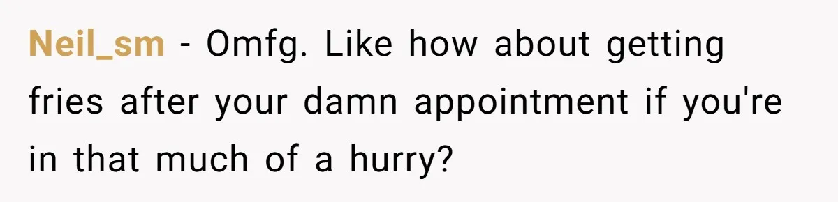 Neil_sm − Omfg. Like how about getting fries after your damn appointment if you're in that much of a hurry?