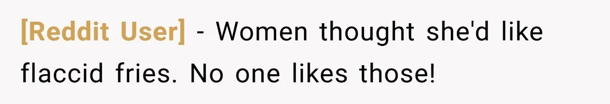 [Reddit User] − Women thought she'd like flaccid fries. No one likes those!