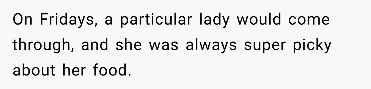 On Fridays, a particular lady would come through, and she was always super picky about her food.