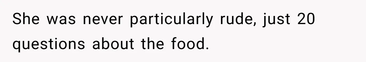 She was never particularly rude, just 20 questions about the food.