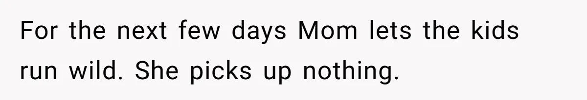 For the next few days Mom lets the kids run wild. She picks up nothing.