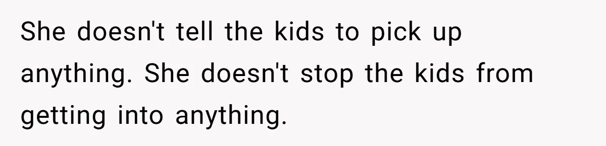She doesn't tell the kids to pick up anything. She doesn't stop the kids from getting into anything.