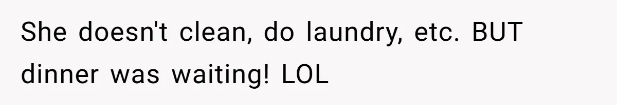 She doesn't clean, do laundry, etc. BUT dinner was waiting! LOL