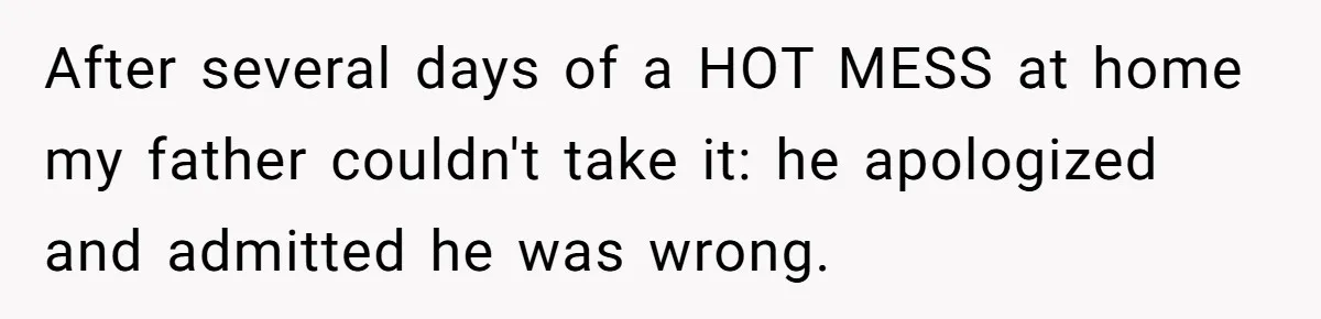 After several days of a HOT MESS at home my father couldn't take it: he apologized and admitted he was wrong.