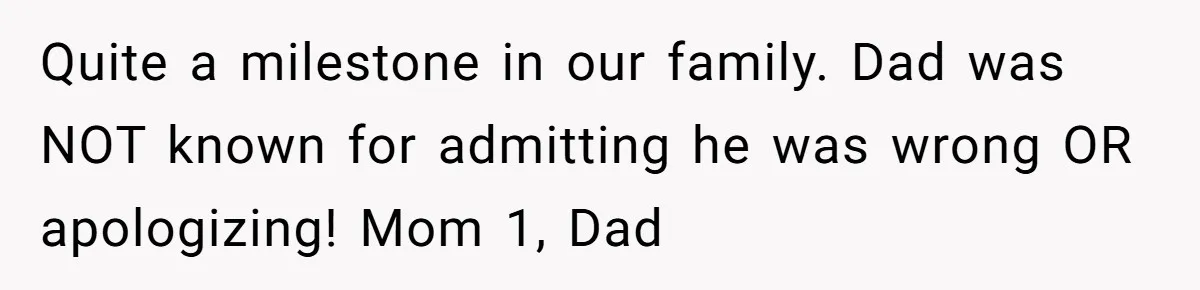 Quite a milestone in our family. Dad was NOT known for admitting he was wrong OR apologizing! Mom 1, Dad