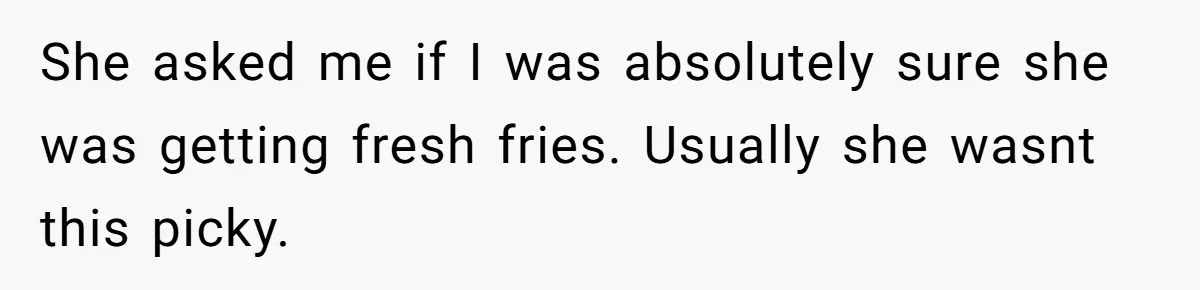 She asked me if I was absolutely sure she was getting fresh fries. Usually she wasnt this picky.
