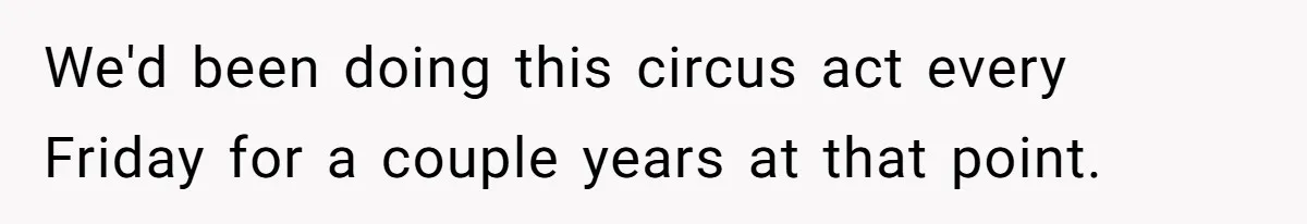 We'd been doing this circus act every Friday for a couple years at that point.