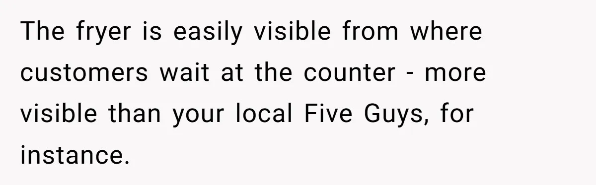 The fryer is easily visible from where customers wait at the counter - more visible than your local Five Guys, for instance.