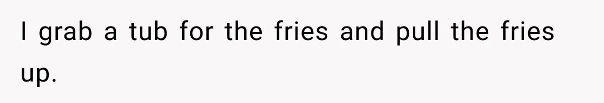 I grab a tub for the fries and pull the fries up.