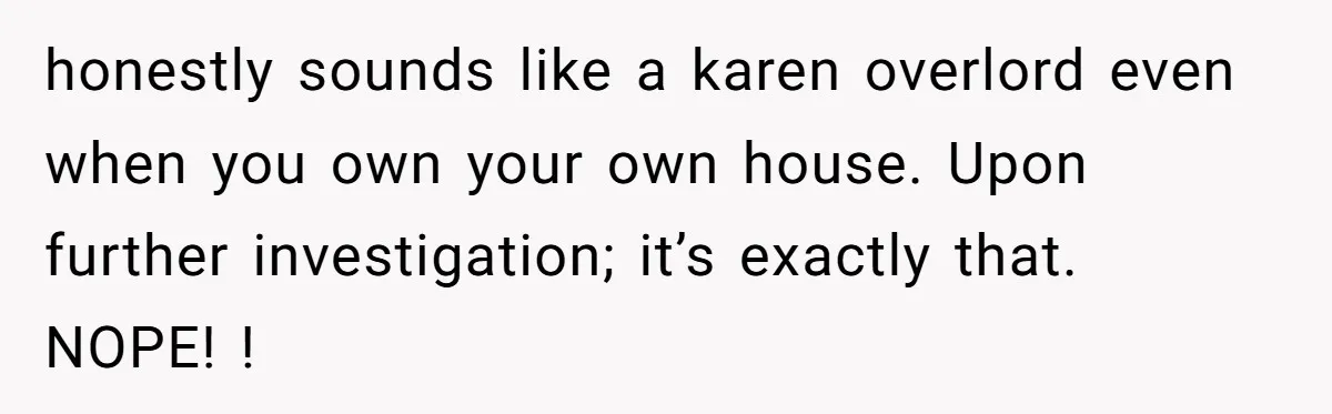 honestly sounds like a karen overlord even when you own your own house. Upon further investigation; it’s exactly that. NOPE! !
