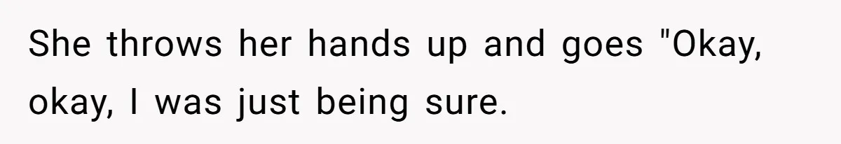 She throws her hands up and goes "Okay, okay, I was just being sure.