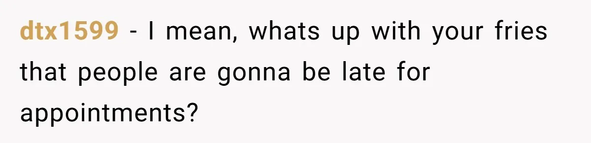 dtx1599 − I mean, whats up with your fries that people are gonna be late for appointments?