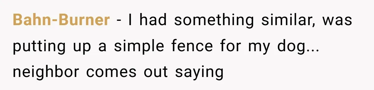 Bahn-Burner - I had something similar, was putting up a simple fence for my dog... neighbor comes out saying