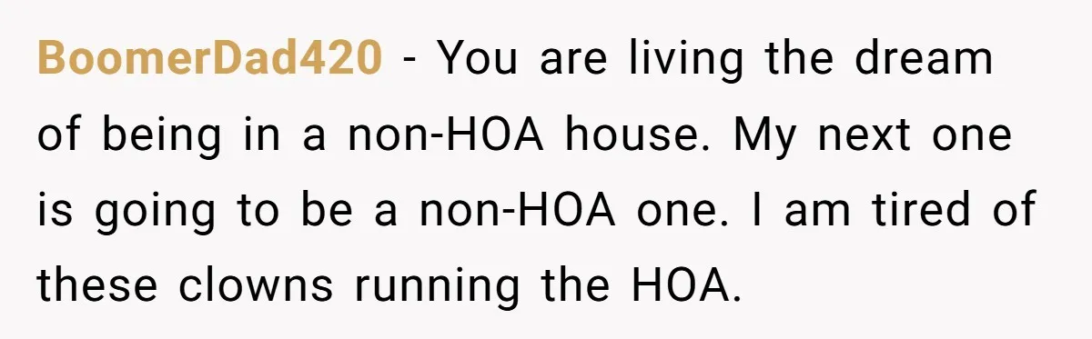 BoomerDad420 - You are living the dream of being in a non-HOA house. My next one is going to be a non-HOA one. I am tired of these clowns running...