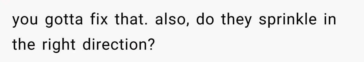 you gotta fix that. also, do they sprinkle in the right direction?