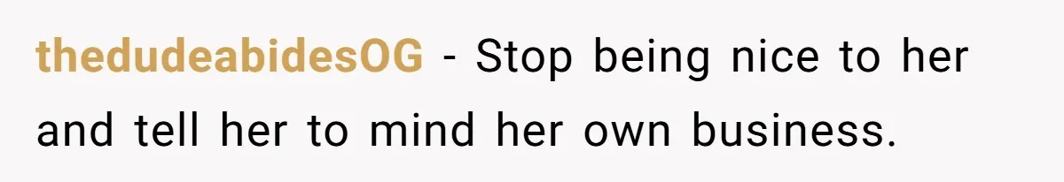 thedudeabidesOG - Stop being nice to her and tell her to mind her own business.