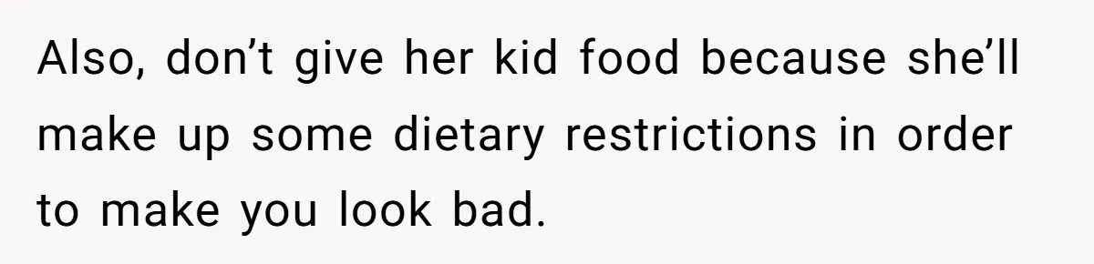 Also, don’t give her kid food because she’ll make up some dietary restrictions in order to make you look bad.