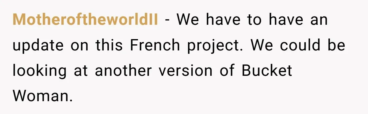 MotheroftheworldII - We have to have an update on this French project. We could be looking at another version of Bucket Woman.