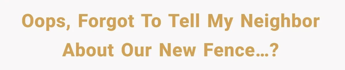 Oops, forgot to tell my neighbor about our new fence…?