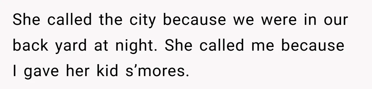 She called the city because we were in our back yard at night. She called me because I gave her kid s’mores.