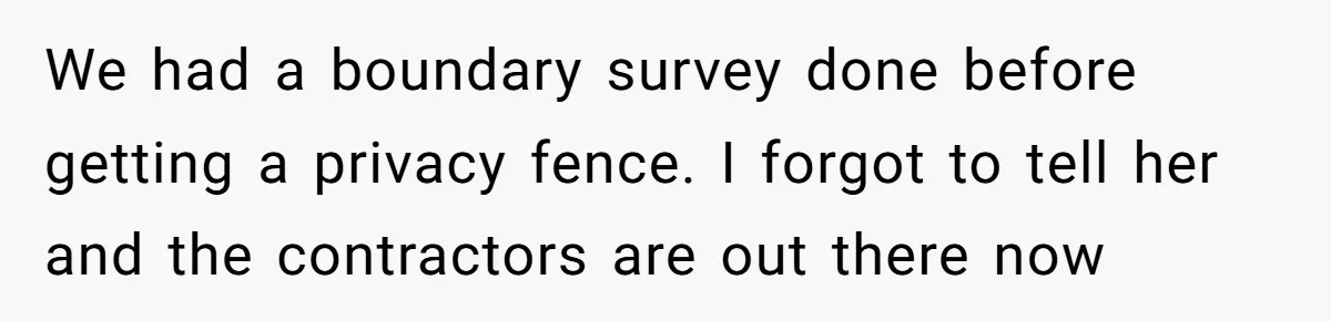 We had a boundary survey done before getting a privacy fence. I forgot to tell her and the contractors are out there now