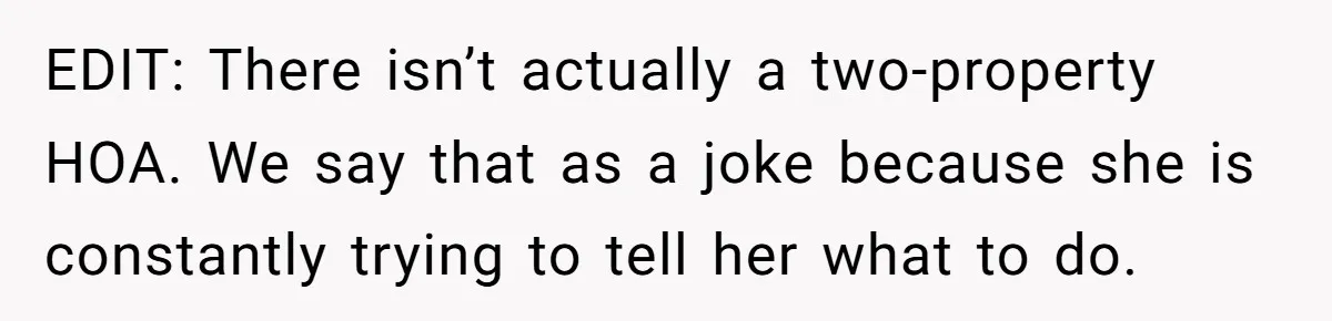EDIT: There isn’t actually a two-property HOA. We say that as a joke because she is constantly trying to tell her what to do.