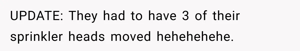 UPDATE: They had to have 3 of their sprinkler heads moved hehehehehe.